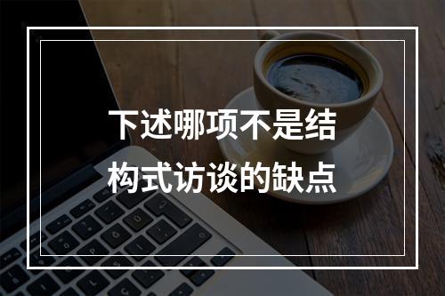 下述哪项不是结构式访谈的缺点