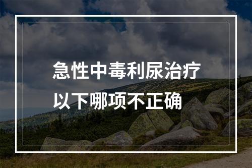 急性中毒利尿治疗以下哪项不正确