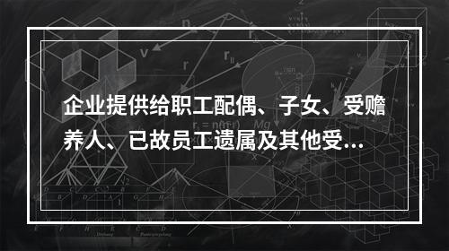 企业提供给职工配偶、子女、受赡养人、已故员工遗属及其他受益人