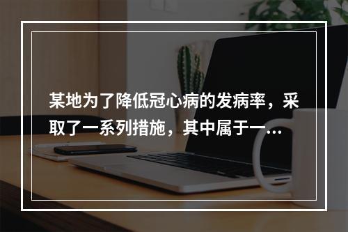 某地为了降低冠心病的发病率，采取了一系列措施，其中属于一级预