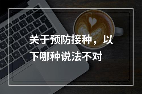 关于预防接种，以下哪种说法不对