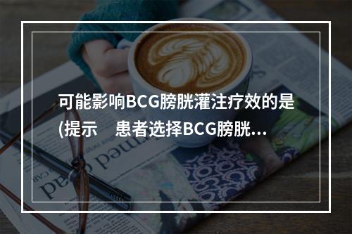 可能影响BCG膀胱灌注疗效的是(提示　患者选择BCG膀胱灌注