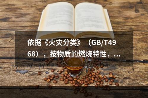 依据《火灾分类》（GB/T4968），按物质的燃烧特性，该车