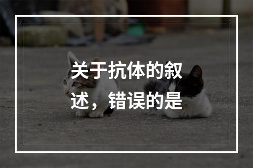 关于抗体的叙述，错误的是