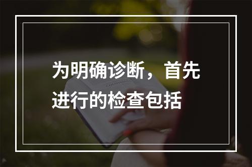 为明确诊断，首先进行的检查包括