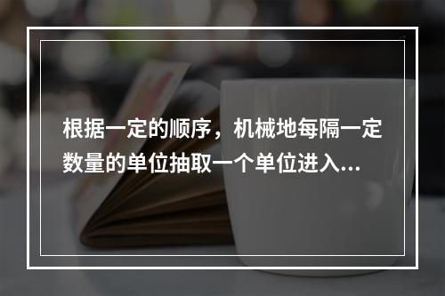 根据一定的顺序，机械地每隔一定数量的单位抽取一个单位进入样本