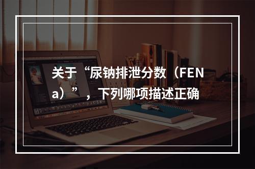 关于“尿钠排泄分数（FENa）”，下列哪项描述正确