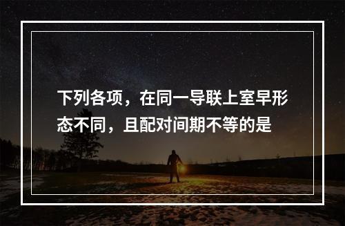 下列各项，在同一导联上室早形态不同，且配对间期不等的是