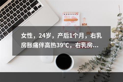 女性，24岁，产后1个月，右乳房胀痛伴高热39℃，右乳房外上