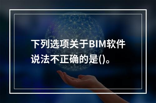 下列选项关于BIM软件说法不正确的是()。