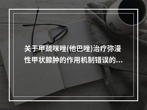 关于甲巯咪唑(他巴唑)治疗弥漫性甲状腺肿的作用机制错误的是