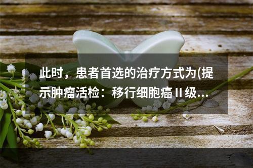 此时，患者首选的治疗方式为(提示肿瘤活检：移行细胞癌Ⅱ级。患