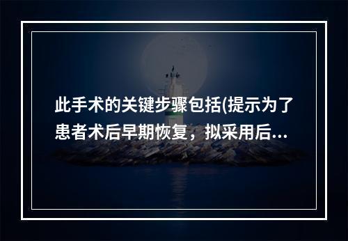 此手术的关键步骤包括(提示为了患者术后早期恢复，拟采用后腹腔