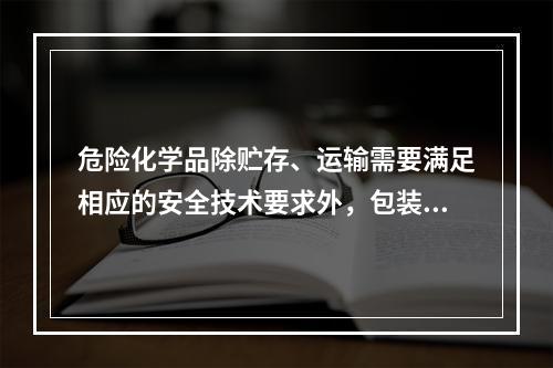 危险化学品除贮存、运输需要满足相应的安全技术要求外，包装也是