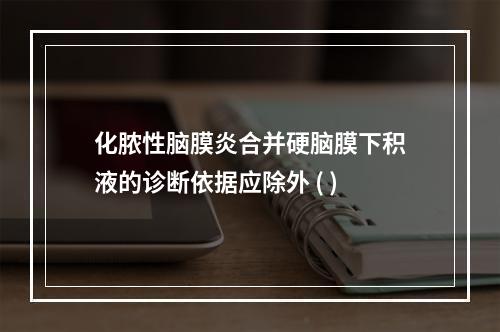 化脓性脑膜炎合并硬脑膜下积液的诊断依据应除外 ( )