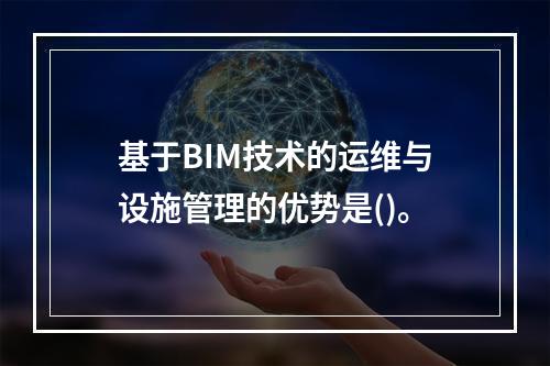 基于BIM技术的运维与设施管理的优势是()。