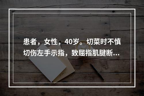 患者，女性，40岁。切菜时不慎切伤左手示指，致屈指肌腱断裂，