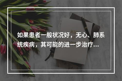 如果患者一般状况好，无心、肺系统疾病，其可能的进一步治疗方法