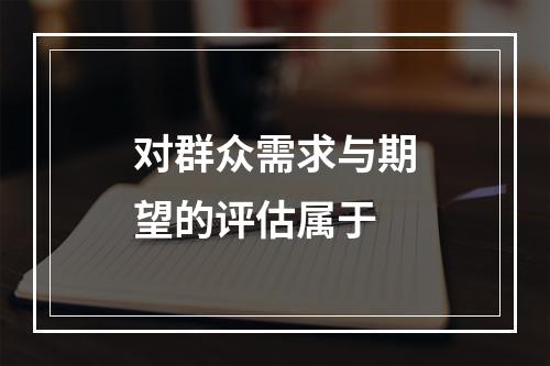 对群众需求与期望的评估属于