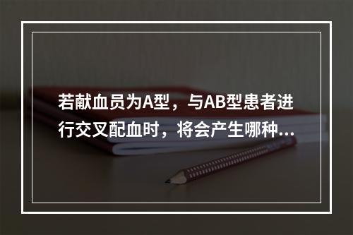 若献血员为A型，与AB型患者进行交叉配血时，将会产生哪种结果