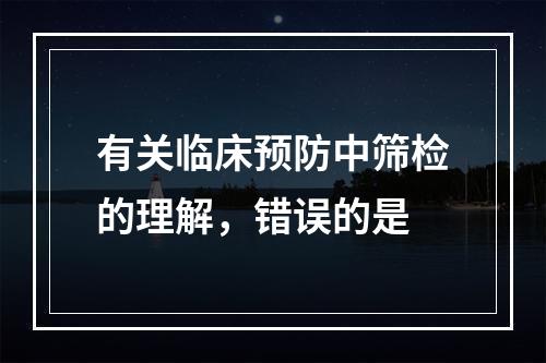 有关临床预防中筛检的理解，错误的是