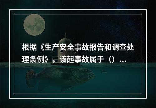 根据《生产安全事故报告和调查处理条例》，该起事故属于（）。