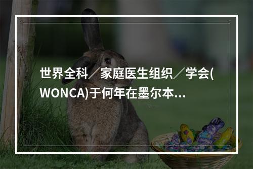 世界全科／家庭医生组织／学会(WONCA)于何年在墨尔本成立