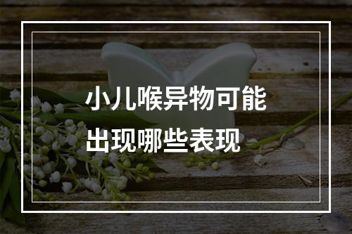 小儿喉异物可能出现哪些表现