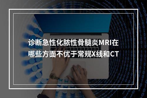 诊断急性化脓性骨髓炎MRI在哪些方面不优于常规X线和CT