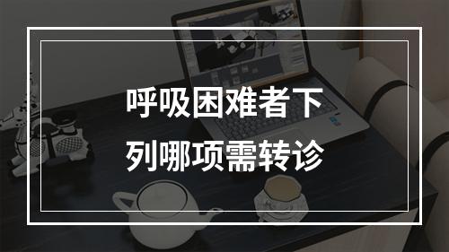 呼吸困难者下列哪项需转诊