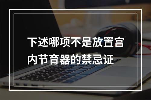 下述哪项不是放置宫内节育器的禁忌证