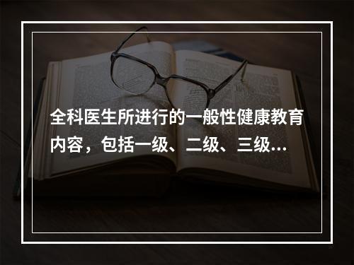 全科医生所进行的一般性健康教育内容，包括一级、二级、三级预防