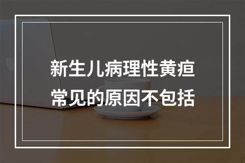 新生儿病理性黄疸常见的原因不包括