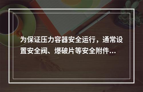 为保证压力容器安全运行，通常设置安全阀、爆破片等安全附件。下