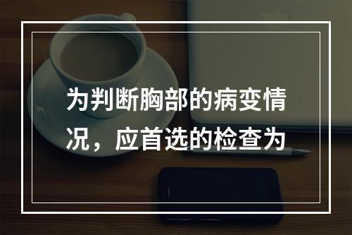 为判断胸部的病变情况，应首选的检查为