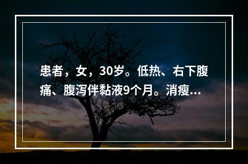 患者，女，30岁。低热、右下腹痛、腹泻伴黏液9个月。消瘦、贫