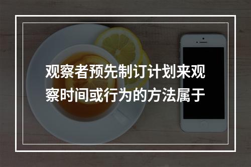 观察者预先制订计划来观察时间或行为的方法属于