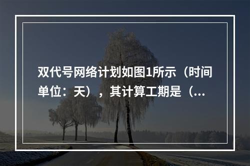 双代号网络计划如图1所示（时间单位：天），其计算工期是（　