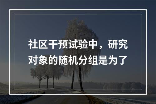 社区干预试验中，研究对象的随机分组是为了