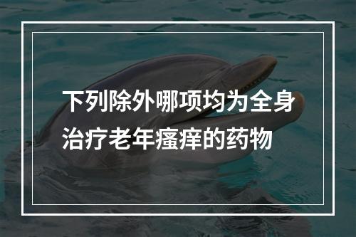 下列除外哪项均为全身治疗老年瘙痒的药物