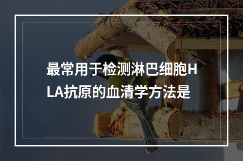 最常用于检测淋巴细胞HLA抗原的血清学方法是