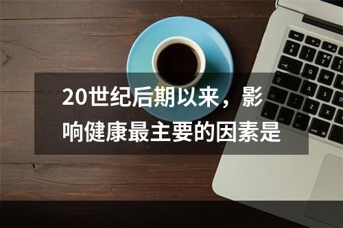 20世纪后期以来，影响健康最主要的因素是