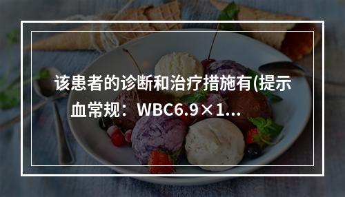 该患者的诊断和治疗措施有(提示　血常规：WBC6.9×10/