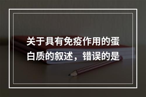 关于具有免疫作用的蛋白质的叙述，错误的是