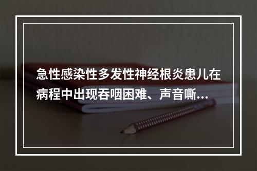 急性感染性多发性神经根炎患儿在病程中出现吞咽困难、声音嘶哑、