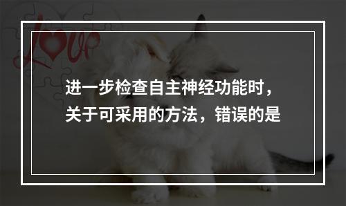 进一步检查自主神经功能时，关于可采用的方法，错误的是