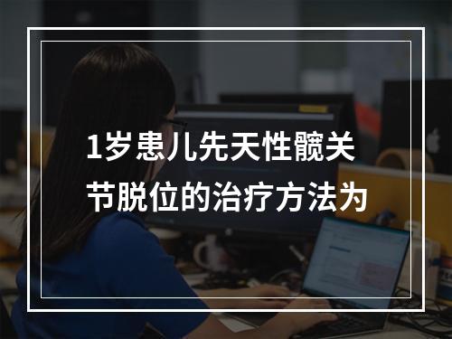 1岁患儿先天性髋关节脱位的治疗方法为