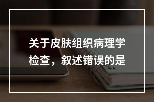 关于皮肤组织病理学检查，叙述错误的是