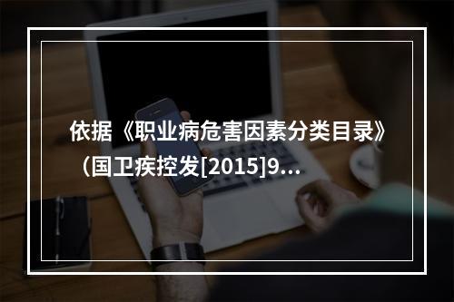 依据《职业病危害因素分类目录》（国卫疾控发[2015]92号