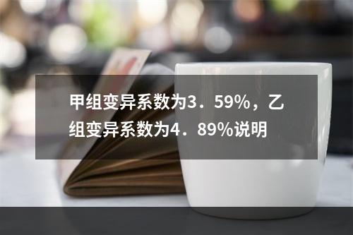 甲组变异系数为3．59％，乙组变异系数为4．89％说明